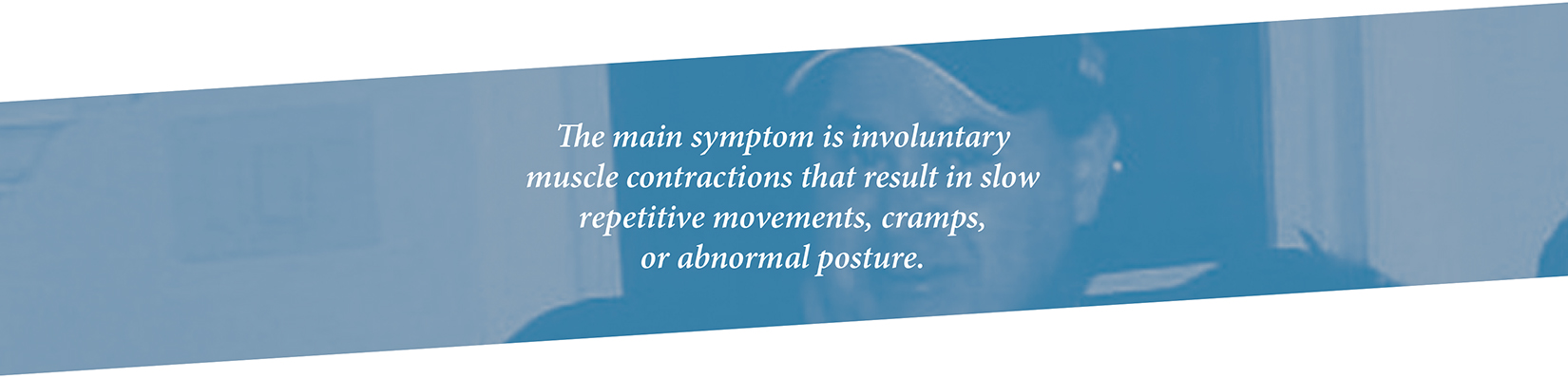 The main symptom is involuntary muscle contractions that result in slow repetitive movements, cramps, or abnormal posture.