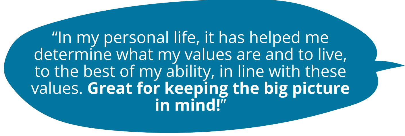 In my personal life, it has helped me determine what my values are and to live, to the best of my ability, in line with these values. Great for keeping the big picture in mind!